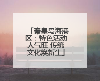 秦皇岛海港区：特色活动人气旺 传统文化焕新生