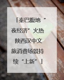 秦巴腹地“夜经济”火热 陕西汉中文旅消费场景持续“上新”