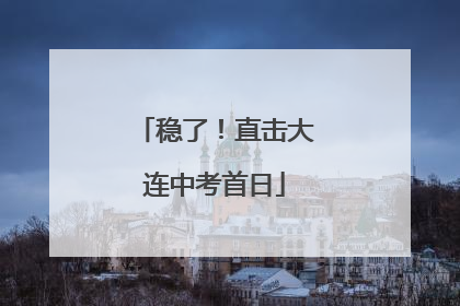 稳了！直击大连中考首日