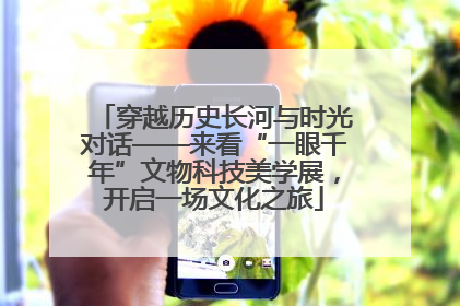 穿越历史长河与时光对话——来看“一眼千年”文物科技美学展，开启一场文化之旅