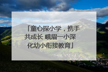 童心探小学，携手共成长 峨眉一小深化幼小衔接教育