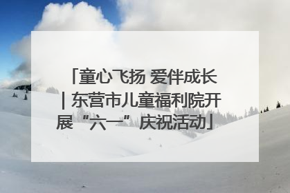 童心飞扬 爱伴成长｜东营市儿童福利院开展“六一”庆祝活动