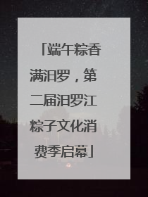 端午粽香满汨罗，第二届汨罗江粽子文化消费季启幕