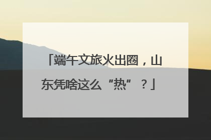 端午文旅火出圈，山东凭啥这么“热”？