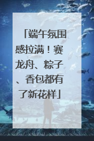 端午氛围感拉满！赛龙舟、粽子、香包都有了新花样