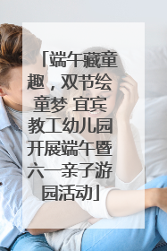 端午藏童趣，双节绘童梦 宜宾教工幼儿园开展端午暨六一亲子游园活动
