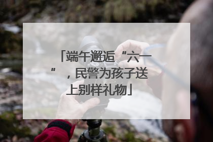 端午邂逅“六一”，民警为孩子送上别样礼物