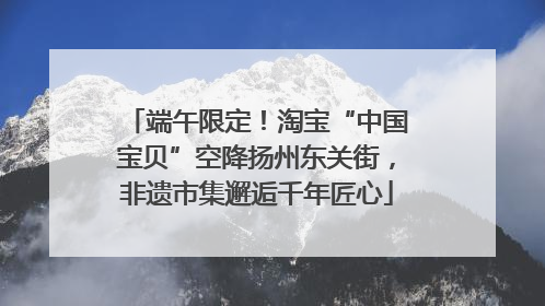 端午限定！淘宝“中国宝贝”空降扬州东关街，非遗市集邂逅千年匠心