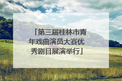 第三届桂林市青年戏曲演员大赛优秀剧目展演举行
