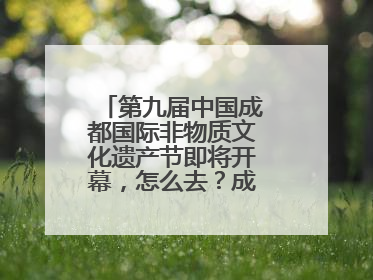 第九届中国成都国际非物质文化遗产节即将开幕，怎么去？成都交警提醒