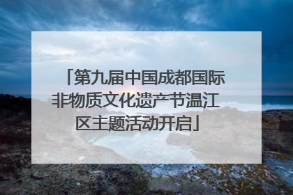 第九届中国成都国际非物质文化遗产节温江区主题活动开启