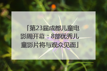 第23届成都儿童电影周开幕：8部优秀儿童影片将与观众见面