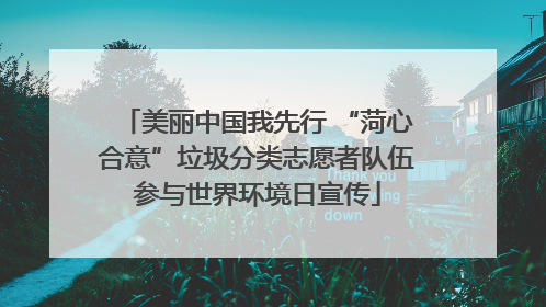 美丽中国我先行 “菏心合意”垃圾分类志愿者队伍参与世界环境日宣传
