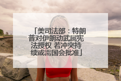 美司法部：特朗普对伊朗动武属宪法授权 若冲突持续或需国会批准