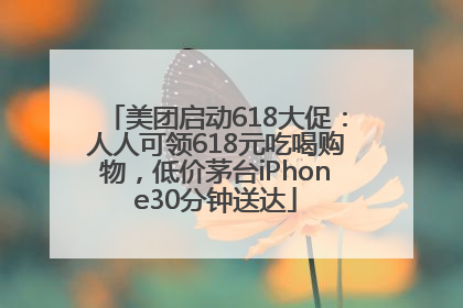 美团启动618大促：人人可领618元吃喝购物，低价茅台iPhone30分钟送达