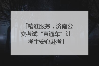 精准服务，济南公交考试“直通车”让考生安心赴考