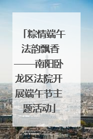 粽情端午 法韵飘香——南阳卧龙区法院开展端午节主题活动