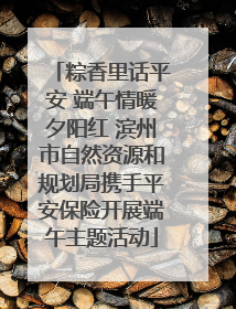 粽香里话平安 端午情暖夕阳红 滨州市自然资源和规划局携手平安保险开展端午主题活动