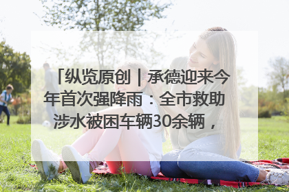 纵览原创｜承德迎来今年首次强降雨：全市救助涉水被困车辆30余辆，8日晚市区已无积水路段，交通恢复畅通