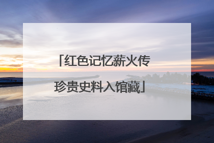 红色记忆薪火传 珍贵史料入馆藏