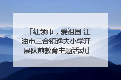 红领巾，爱祖国 江油市三合镇逸夫小学开展队前教育主题活动