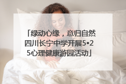 绿动心缘，意归自然 四川长宁中学开展5•25心理健康游园活动