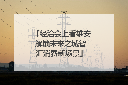 经洽会上看雄安 解锁未来之城智汇消费新场景