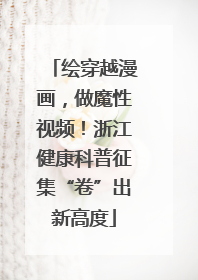 绘穿越漫画，做魔性视频！浙江健康科普征集“卷”出新高度