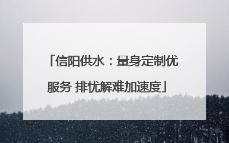 信阳供水：量身定制优服务 排忧解难加速度