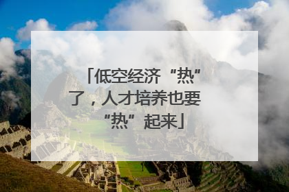 低空经济“热”了，人才培养也要“热”起来