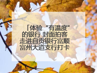 体验“有温度”的银行 封面拍客走进自贡银行富顺富州大道支行打卡特色便民服务