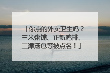 你点的外卖卫生吗？三米粥铺、正新鸡排、三津汤包等被点名！