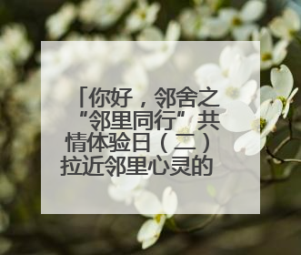 你好，邻舍之“邻里同行”共情体验日（二）拉近邻里心灵的距离