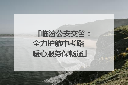 临汾公安交警：全力护航中考路 暖心服务保畅通