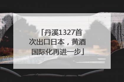 丹溪1327首次出口日本，黄酒国际化再进一步