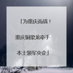 为重庆而战！重庆铜梁龙牵手本土领军央企