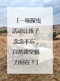 一场探虫活动让孩子念念不忘，自然课堂魅力何在？