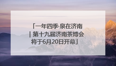 一年四季·泉在济南｜第十九届济南茶博会将于6月20日开幕