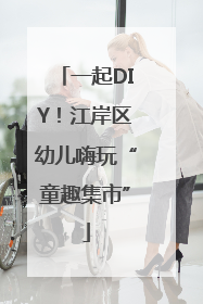 一起DIY！江岸区幼儿嗨玩“童趣集市”