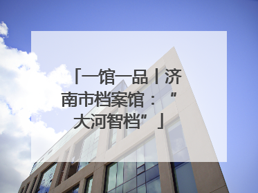 一馆一品丨济南市档案馆：“大河智档”