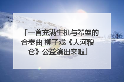 一首充满生机与希望的合奏曲 柳子戏《大河粮仓》公益演出来啦