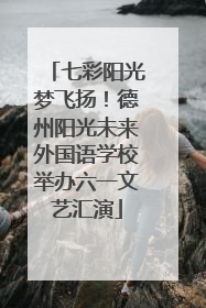 七彩阳光梦飞扬！德州阳光未来外国语学校举办六一文艺汇演