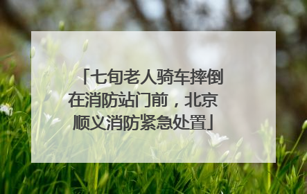 七旬老人骑车摔倒在消防站门前，北京顺义消防紧急处置