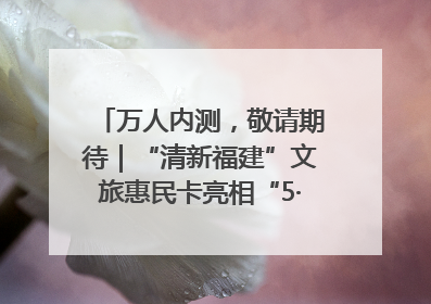 万人内测，敬请期待｜“清新福建”文旅惠民卡亮相“5·19 中国旅游日”福建分会场