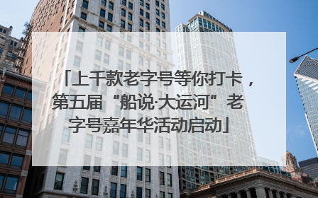 上千款老字号等你打卡，第五届“船说·大运河”老字号嘉年华活动启动