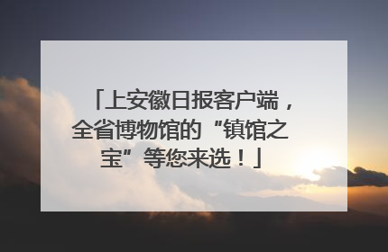 上安徽日报客户端，全省博物馆的“镇馆之宝”等您来选！