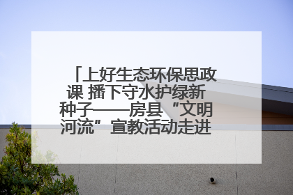 上好生态环保思政课 播下守水护绿新种子——房县“文明河流”宣教活动走进八一希望小学