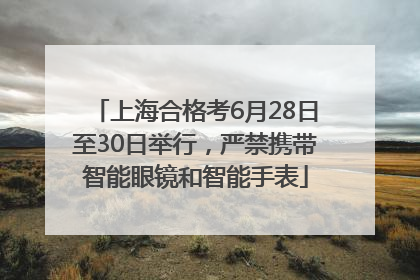 上海合格考6月28日至30日举行，严禁携带智能眼镜和智能手表