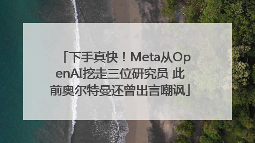 下手真快！Meta从OpenAI挖走三位研究员 此前奥尔特曼还曾出言嘲讽