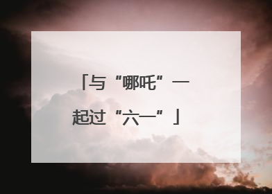 与“哪吒”一起过“六一”